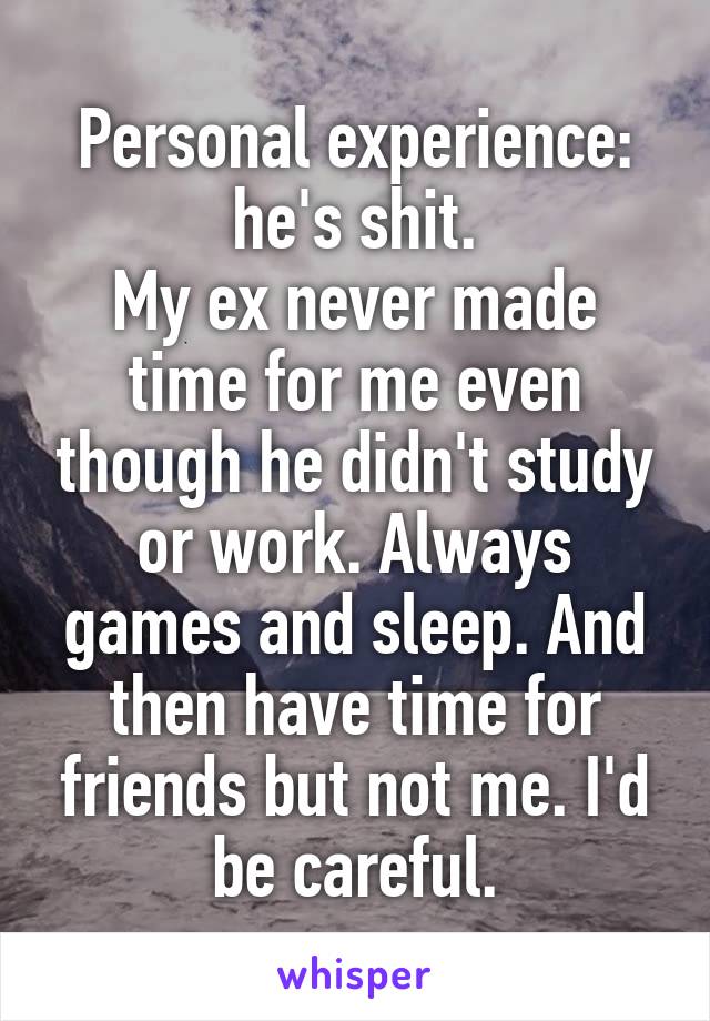 Personal experience: he's shit.
My ex never made time for me even though he didn't study or work. Always games and sleep. And then have time for friends but not me. I'd be careful.