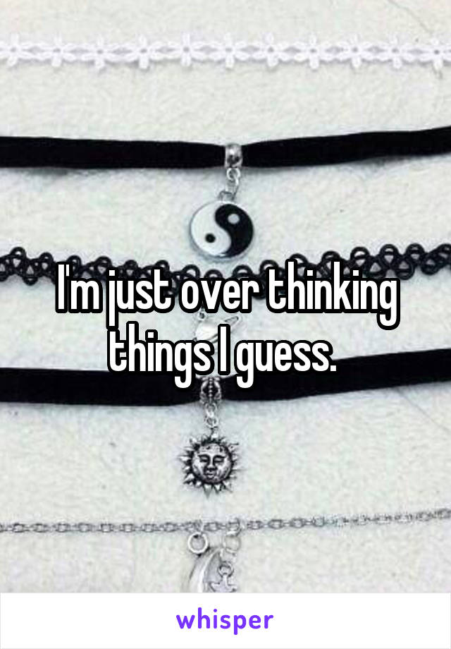 I'm just over thinking things I guess. 