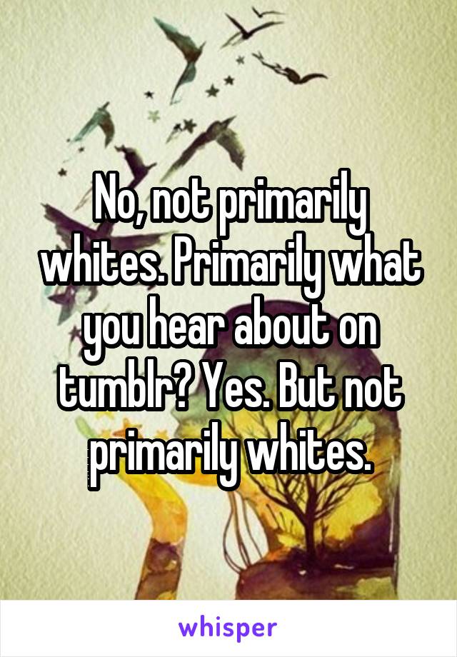 No, not primarily whites. Primarily what you hear about on tumblr? Yes. But not primarily whites.