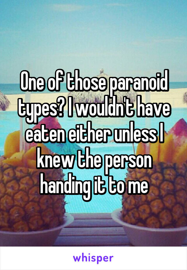 One of those paranoid types? I wouldn't have eaten either unless I knew the person handing it to me