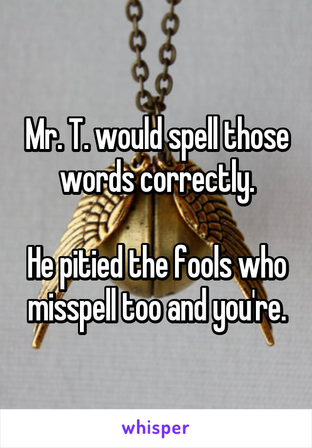 Mr. T. would spell those words correctly.

He pitied the fools who misspell too and you're.