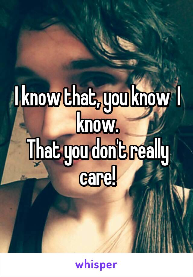 I know that, you know  I know.
That you don't really care!