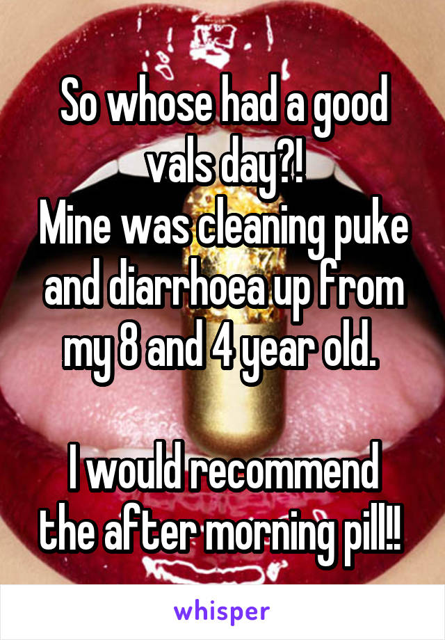 So whose had a good vals day?!
Mine was cleaning puke and diarrhoea up from my 8 and 4 year old. 

I would recommend the after morning pill!! 