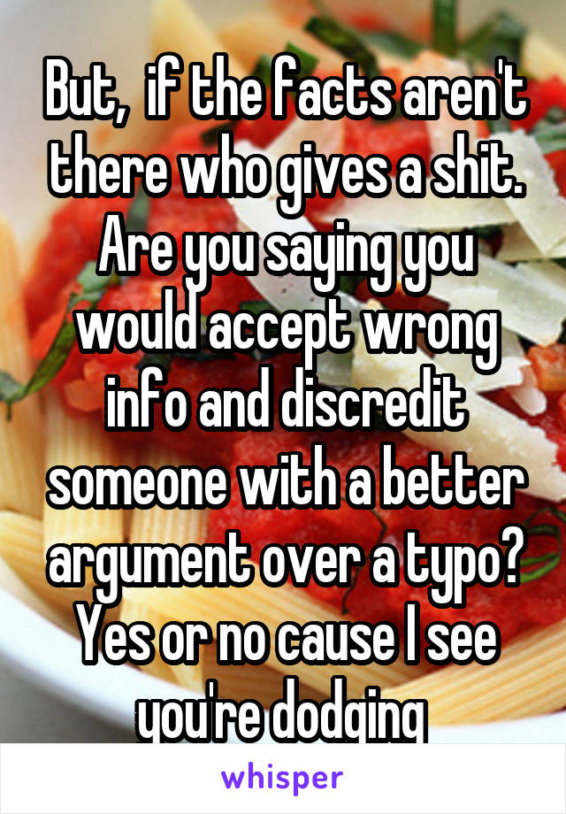 But,  if the facts aren't there who gives a shit. Are you saying you would accept wrong info and discredit someone with a better argument over a typo? Yes or no cause I see you're dodging 