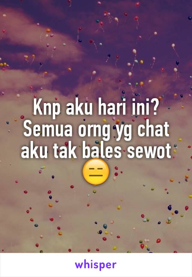 Knp aku hari ini?  Semua orng yg chat aku tak bales sewot 😑