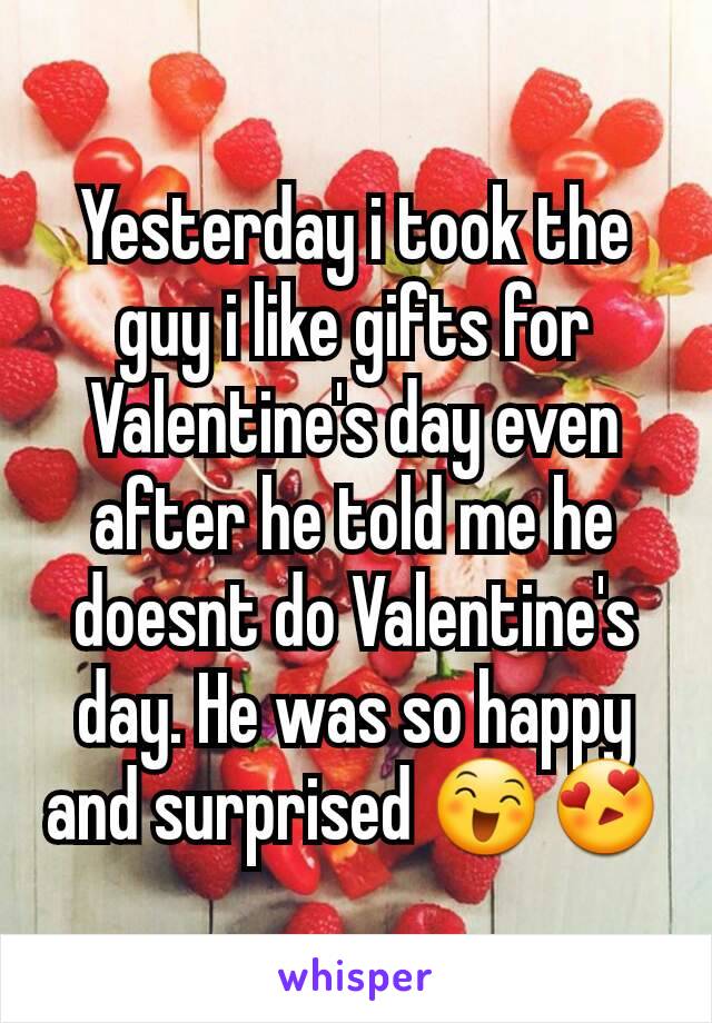 Yesterday i took the guy i like gifts for Valentine's day even after he told me he doesnt do Valentine's day. He was so happy and surprised 😄😍