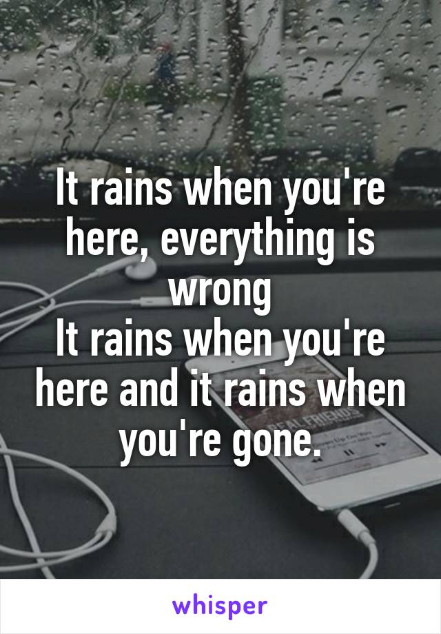 It rains when you're here, everything is wrong
It rains when you're here and it rains when you're gone.