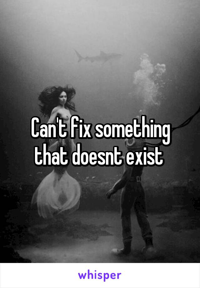 Can't fix something that doesnt exist 