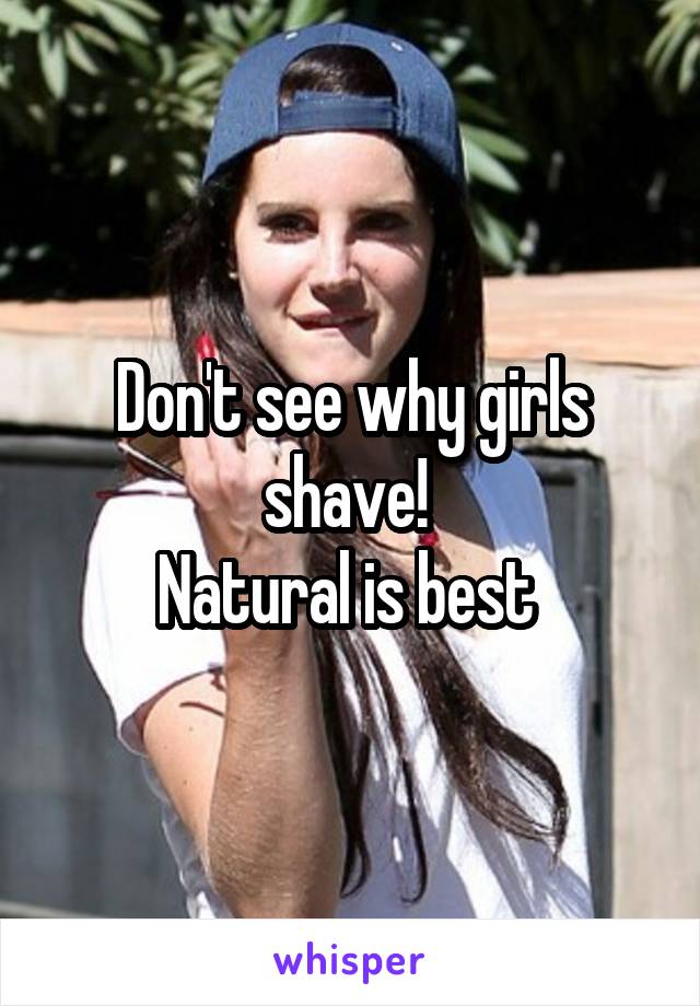 Don't see why girls shave! 
Natural is best 