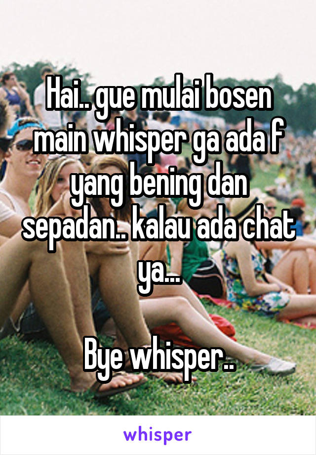 Hai.. gue mulai bosen main whisper ga ada f yang bening dan sepadan.. kalau ada chat ya...

Bye whisper..