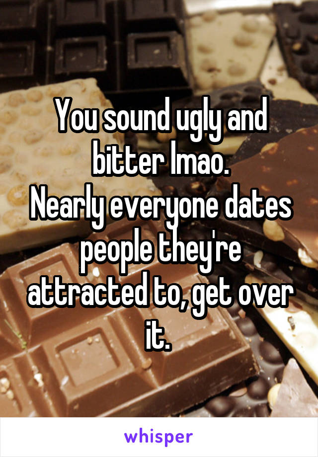 You sound ugly and bitter lmao.
Nearly everyone dates people they're attracted to, get over it. 