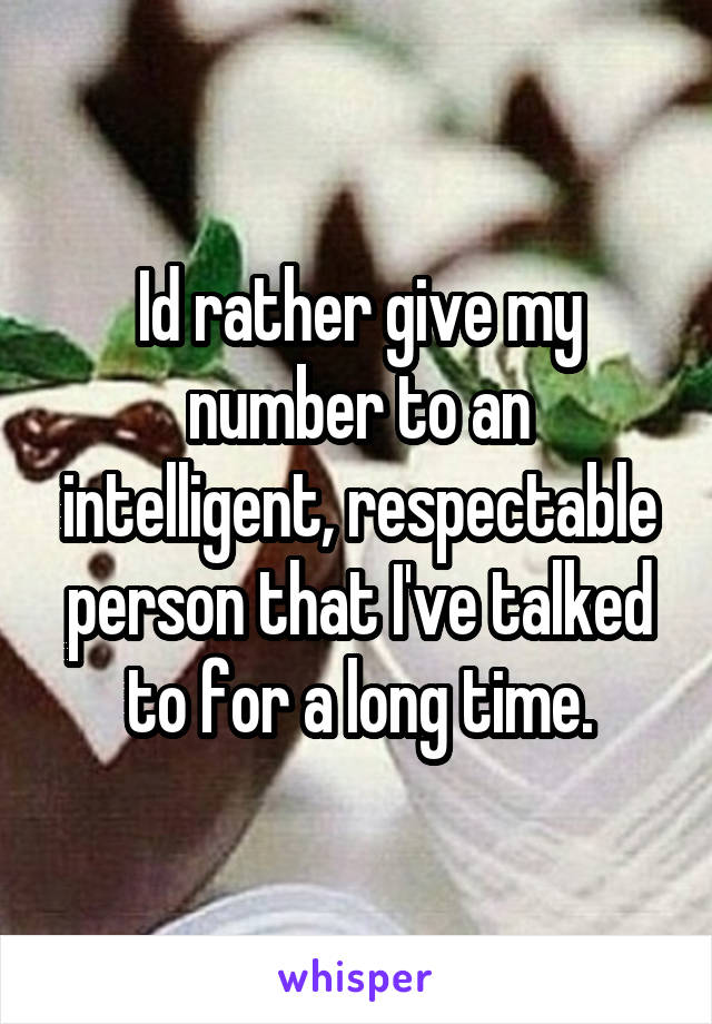 Id rather give my number to an intelligent, respectable person that I've talked to for a long time.