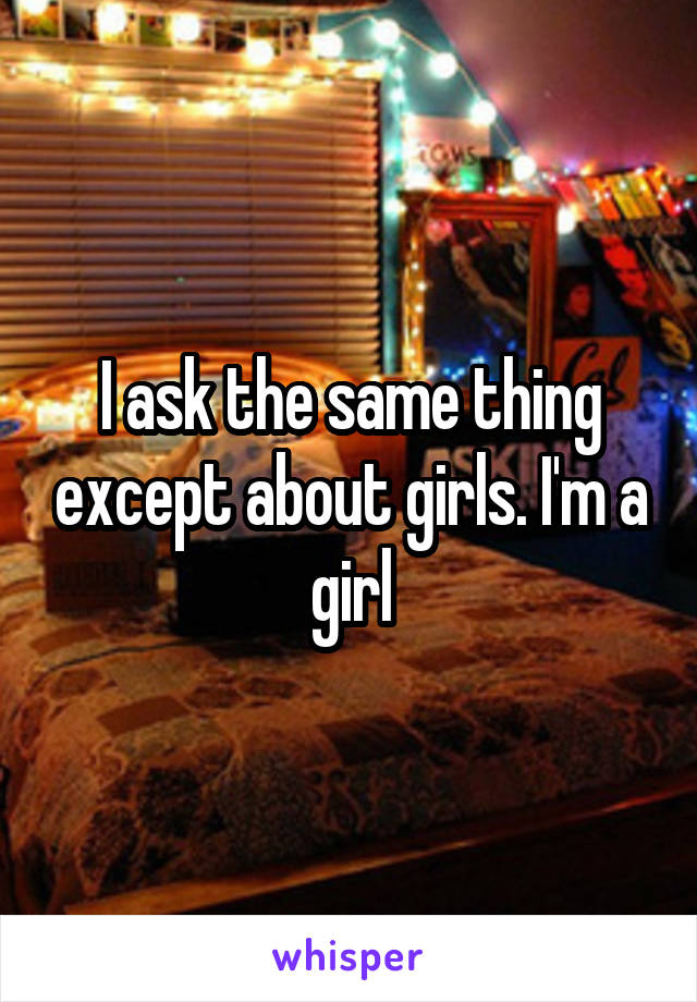 I ask the same thing except about girls. I'm a girl