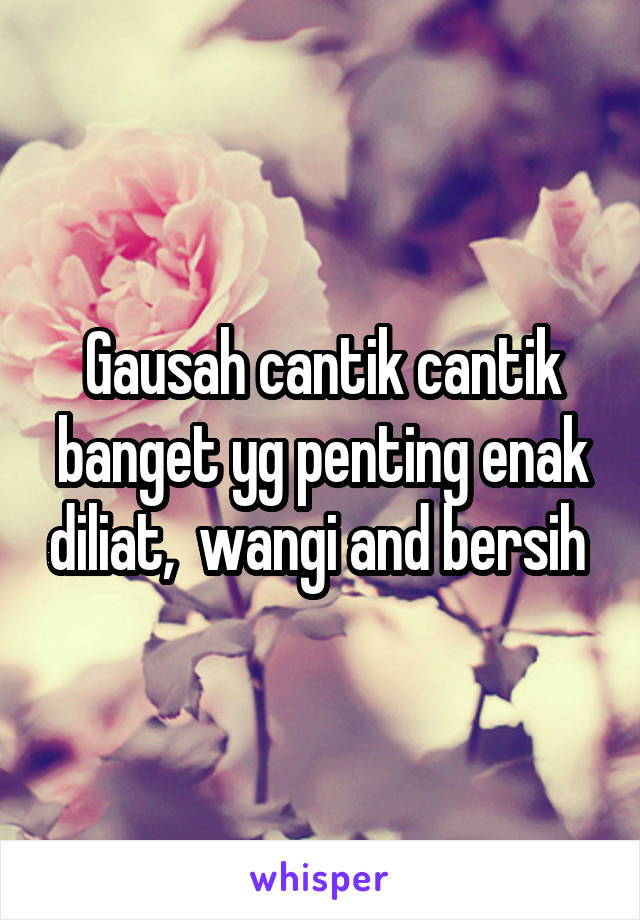 Gausah cantik cantik banget yg penting enak diliat,  wangi and bersih 