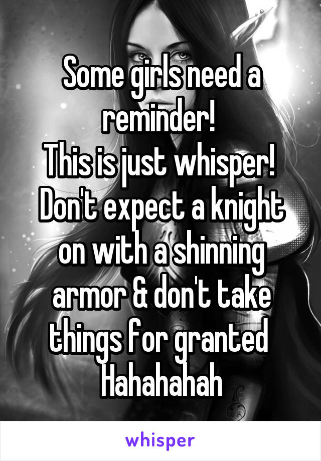 Some girls need a reminder! 
This is just whisper! 
Don't expect a knight on with a shinning armor & don't take things for granted 
Hahahahah