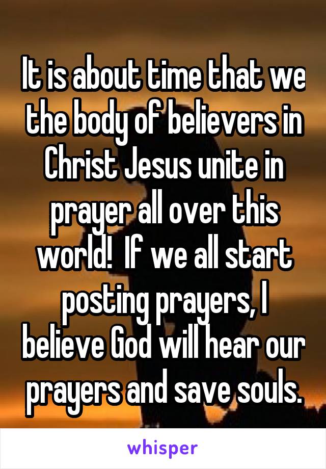 It is about time that we the body of believers in Christ Jesus unite in prayer all over this world!  If we all start posting prayers, I believe God will hear our prayers and save souls.