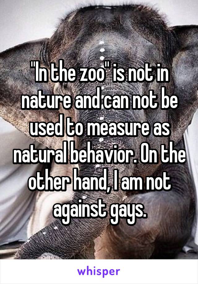 "In the zoo" is not in nature and can not be used to measure as natural behavior. On the other hand, I am not against gays.