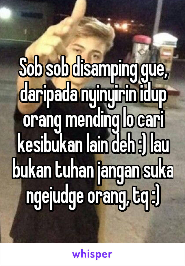 Sob sob disamping gue, daripada nyinyirin idup orang mending lo cari kesibukan lain deh :) lau bukan tuhan jangan suka ngejudge orang, tq :)