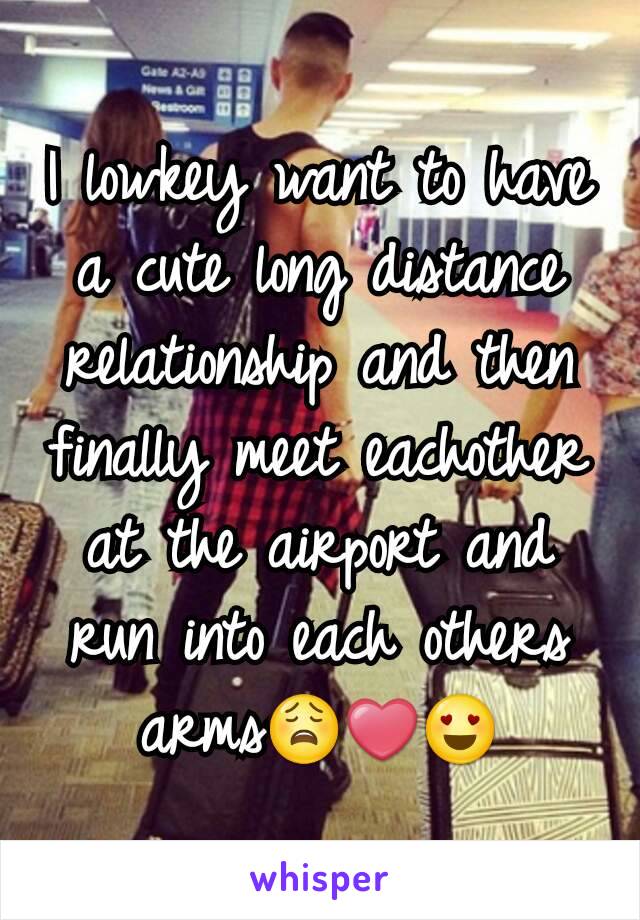 I lowkey want to have a cute long distance relationship and then finally meet eachother at the airport and run into each others arms😩❤😍