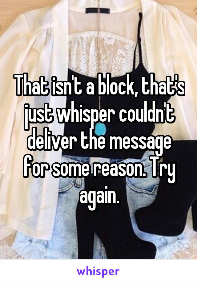 That isn't a block, that's just whisper couldn't deliver the message for some reason. Try again.