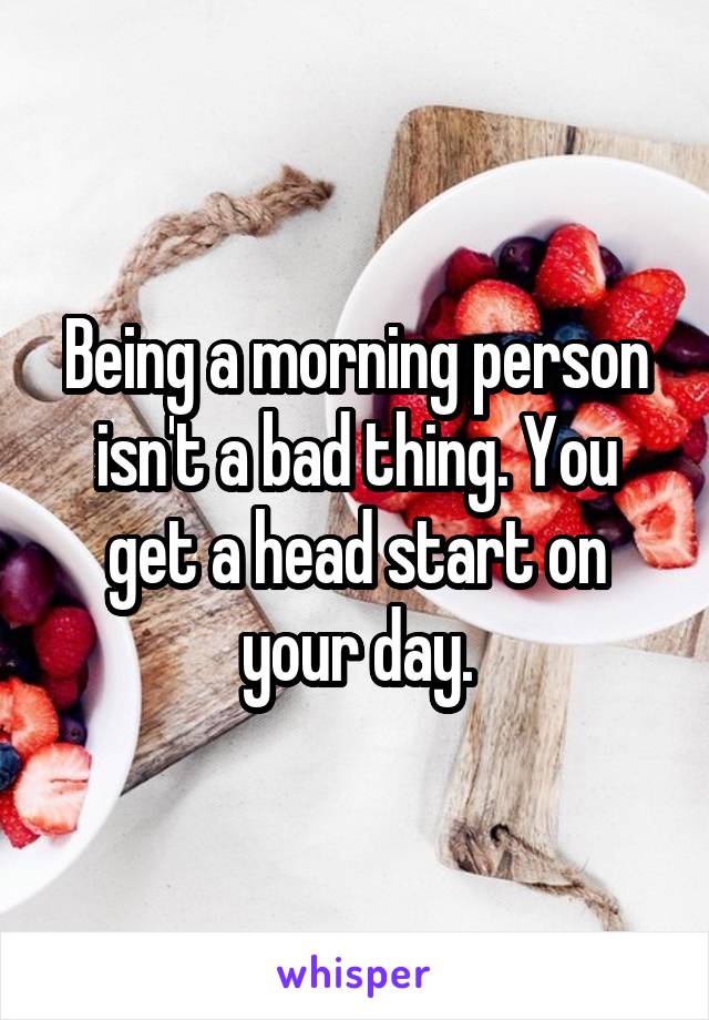 Being a morning person isn't a bad thing. You get a head start on your day.