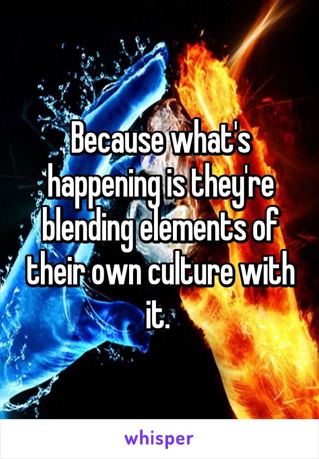 Because what's happening is they're blending elements of their own culture with it. 