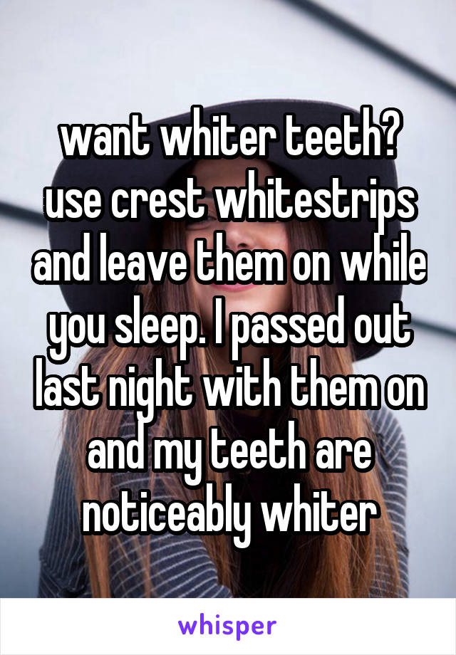 want whiter teeth? use crest whitestrips and leave them on while you sleep. I passed out last night with them on and my teeth are noticeably whiter