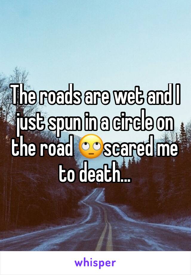 The roads are wet and I just spun in a circle on the road 🙄scared me to death...