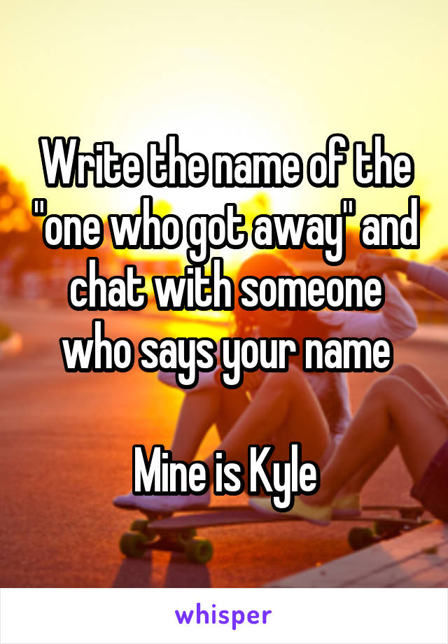 Write the name of the "one who got away" and chat with someone who says your name

Mine is Kyle