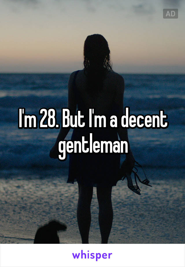 I'm 28. But I'm a decent gentleman