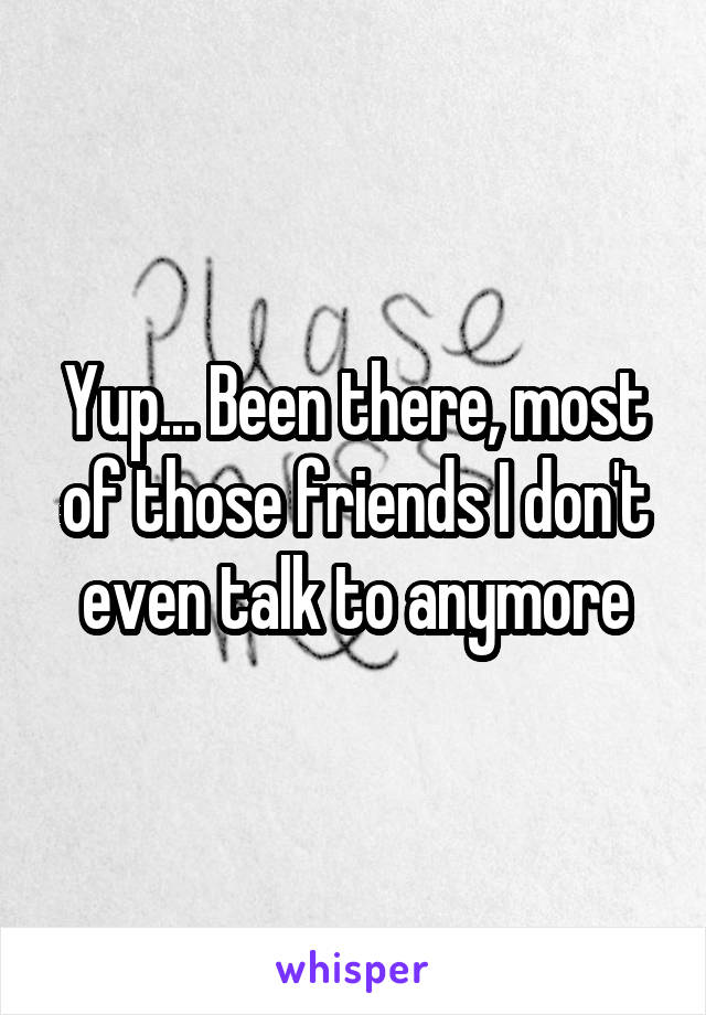 Yup... Been there, most of those friends I don't even talk to anymore