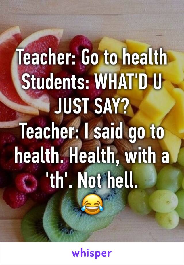 Teacher: Go to health
Students: WHAT'D U JUST SAY?
Teacher: I said go to health. Health, with a 'th'. Not hell.
😂