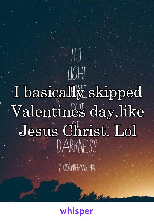 I basically skipped Valentines day,like Jesus Christ. Lol