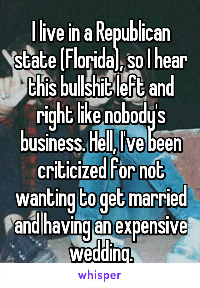 I live in a Republican state (Florida), so I hear this bullshit left and right like nobody's business. Hell, I've been criticized for not wanting to get married and having an expensive wedding.