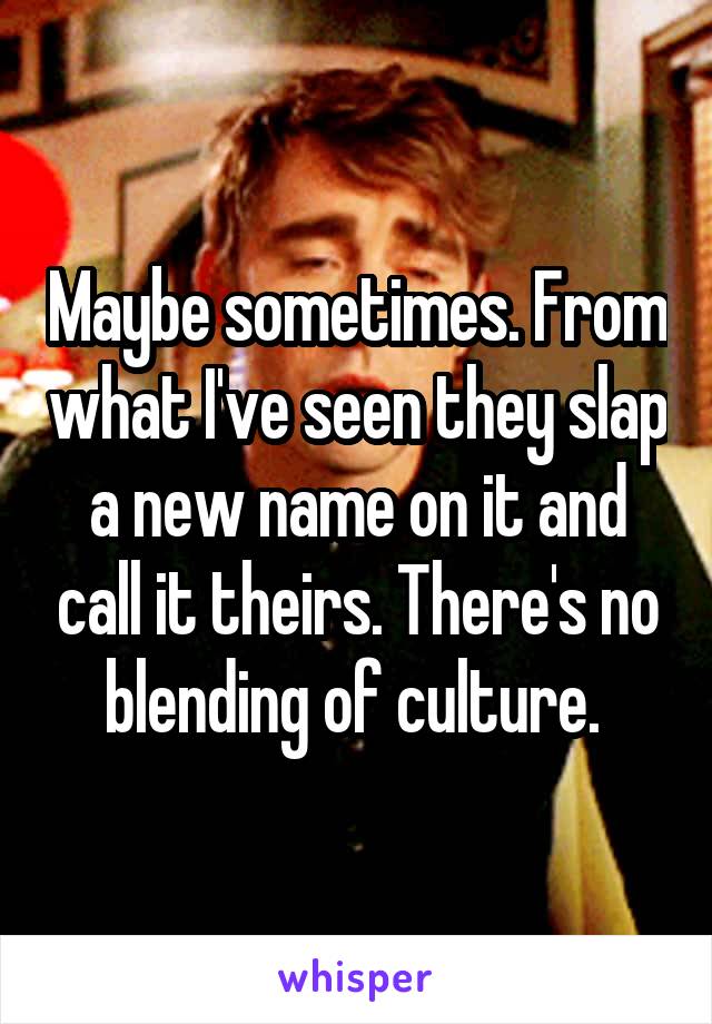 Maybe sometimes. From what I've seen they slap a new name on it and call it theirs. There's no blending of culture. 