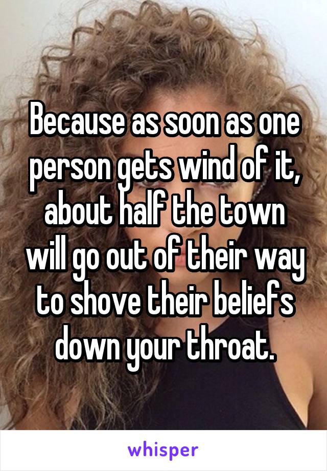 Because as soon as one person gets wind of it, about half the town will go out of their way to shove their beliefs down your throat.