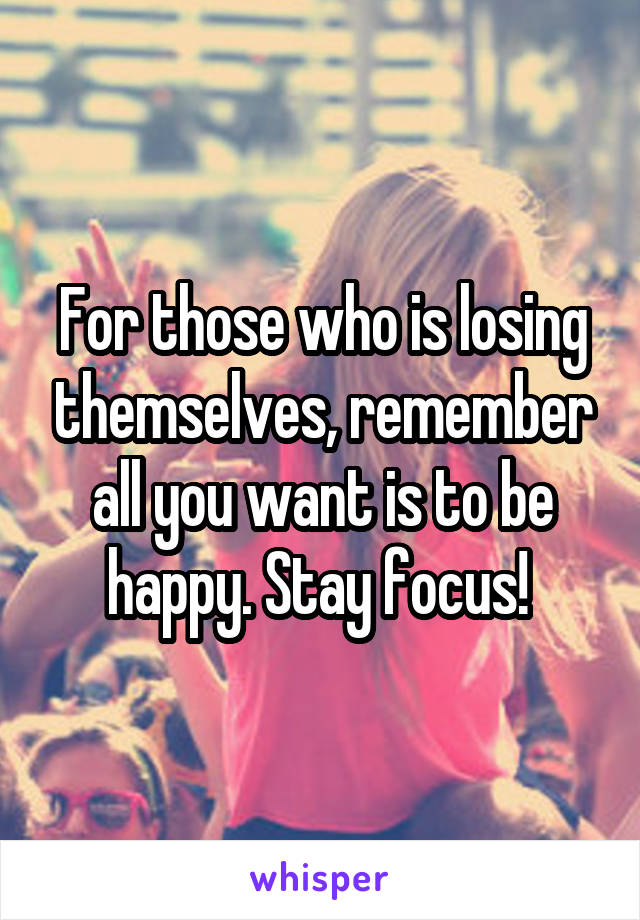 For those who is losing themselves, remember all you want is to be happy. Stay focus! 