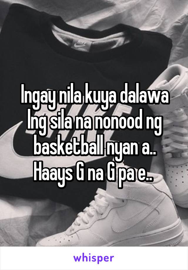 Ingay nila kuya dalawa lng sila na nonood ng basketball nyan a.. Haays G na G pa e.. 