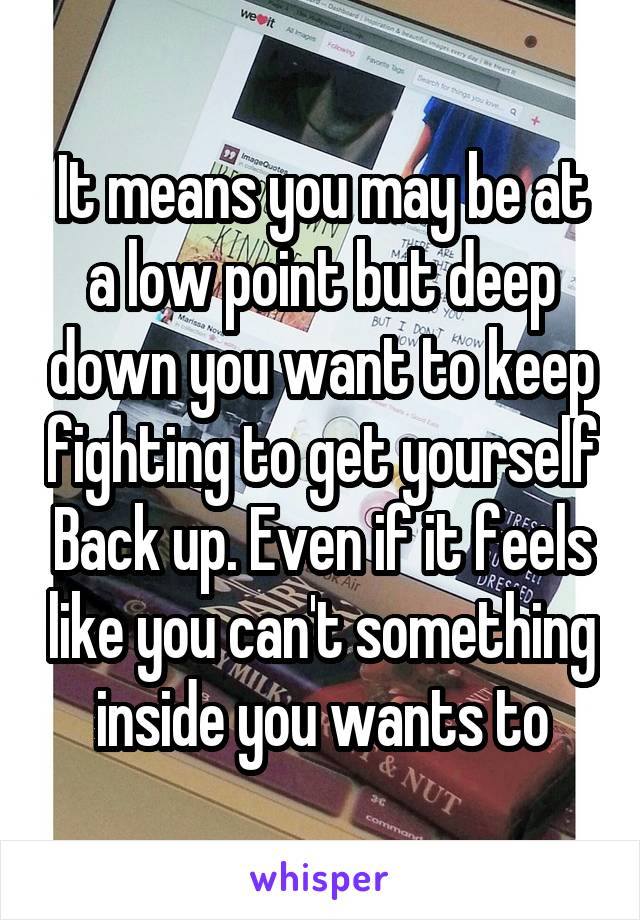 It means you may be at a low point but deep down you want to keep fighting to get yourself Back up. Even if it feels like you can't something inside you wants to