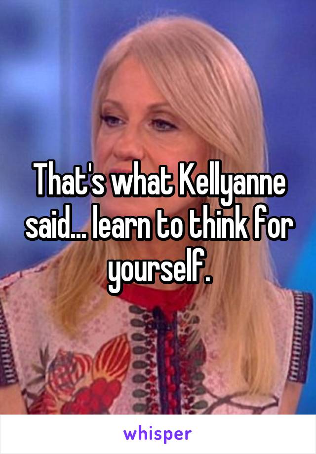 That's what Kellyanne said... learn to think for yourself.