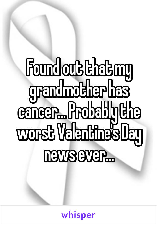 Found out that my grandmother has cancer... Probably the worst Valentine's Day news ever...