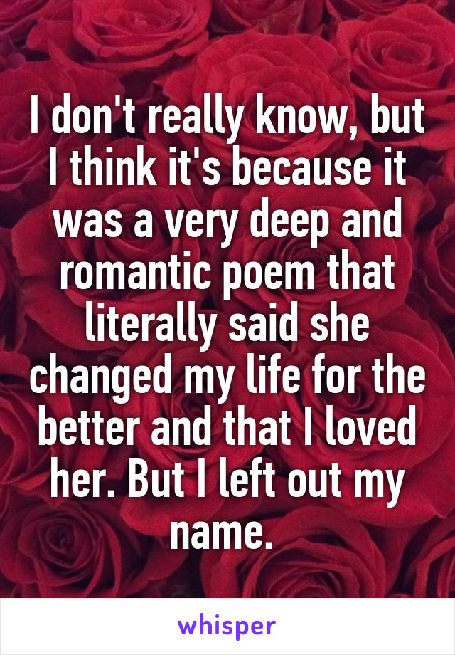 I don't really know, but I think it's because it was a very deep and romantic poem that literally said she changed my life for the better and that I loved her. But I left out my name. 