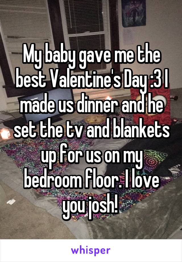 My baby gave me the best Valentine's Day :3 I made us dinner and he set the tv and blankets up for us on my bedroom floor. I love you josh! 