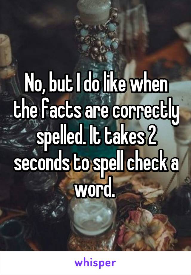 No, but I do like when the facts are correctly spelled. It takes 2 seconds to spell check a word. 