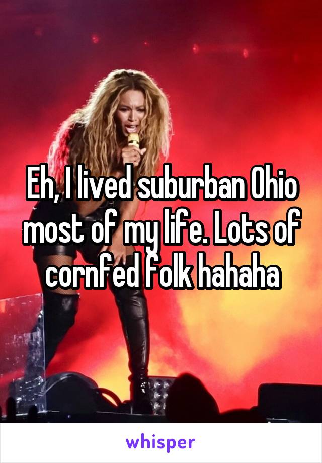 Eh, I lived suburban Ohio most of my life. Lots of cornfed folk hahaha