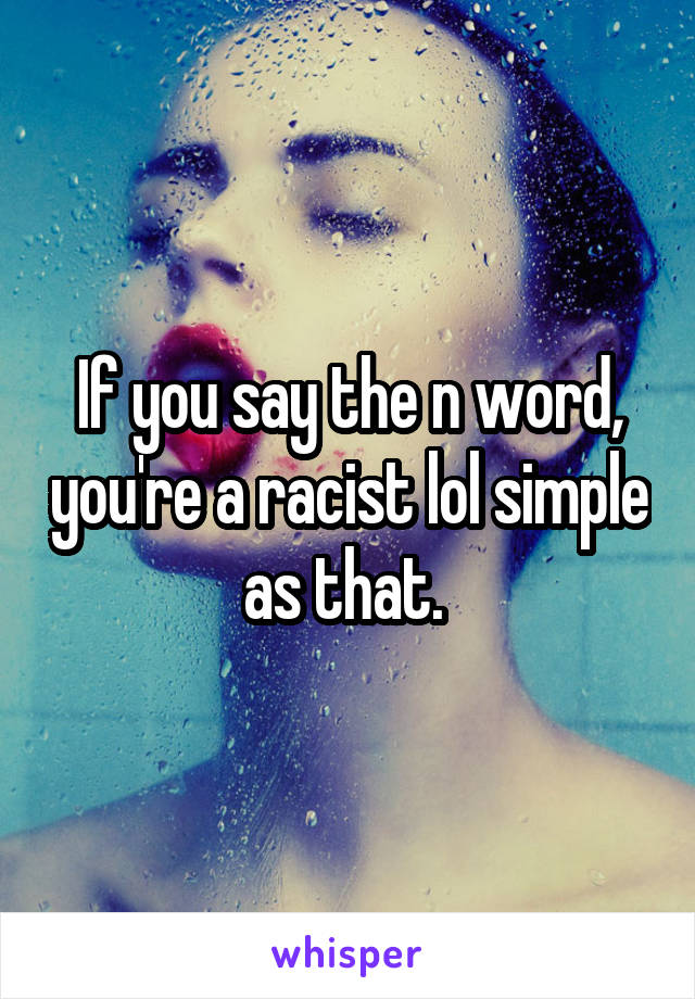 If you say the n word, you're a racist lol simple as that. 