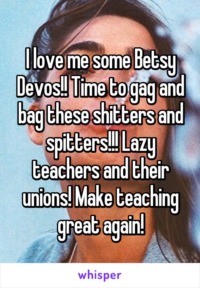 I love me some Betsy Devos!! Time to gag and bag these shitters and spitters!!! Lazy teachers and their unions! Make teaching great again!