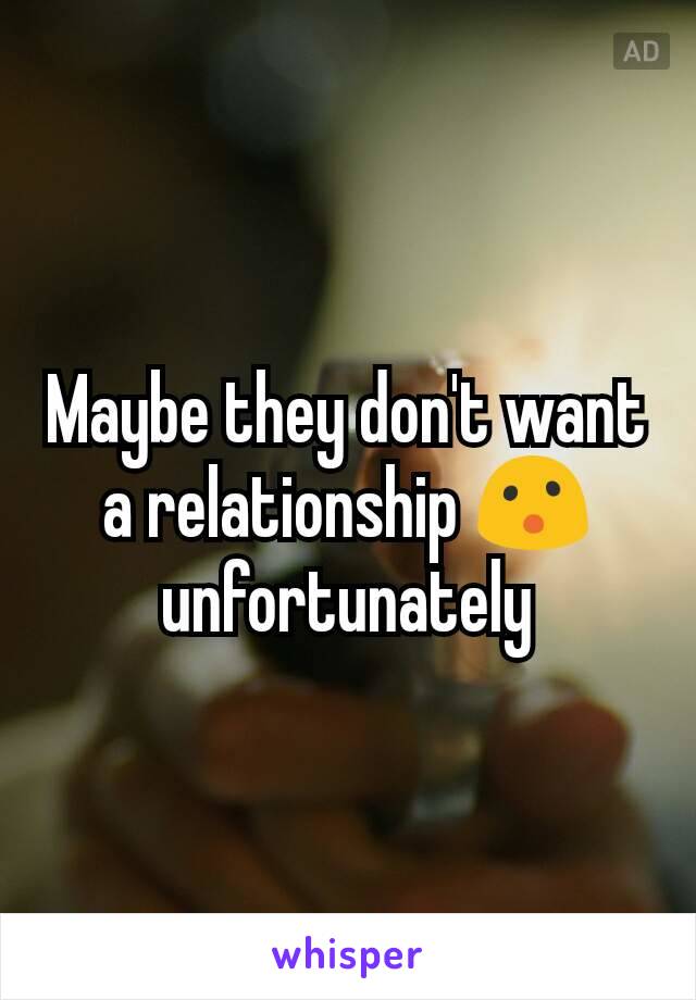 Maybe they don't want a relationship 😮 unfortunately