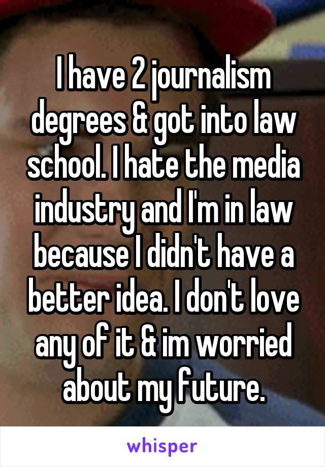 I have 2 journalism degrees & got into law school. I hate the media industry and I'm in law because I didn't have a better idea. I don't love any of it & im worried about my future.