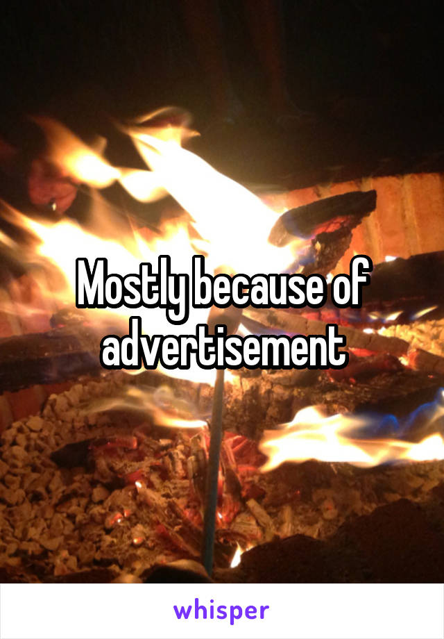 Mostly because of advertisement